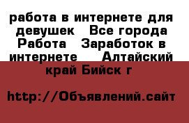 работа в интернете для девушек - Все города Работа » Заработок в интернете   . Алтайский край,Бийск г.